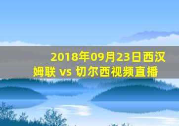 2018年09月23日西汉姆联 vs 切尔西视频直播